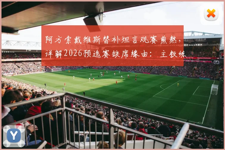 阿方索戴维斯替补坦言观赛煎熬，详解2026预选赛缺席缘由：主教练出于保护目的