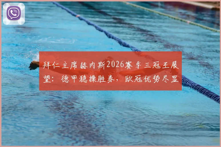 拜仁主席赫内斯2026赛季三冠王展望:德甲稳操胜券,欧冠优势尽显背后的关键因素