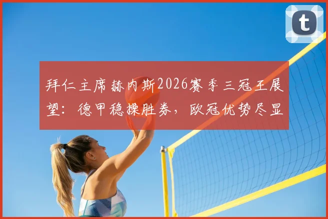 拜仁主席赫内斯2026赛季三冠王展望：德甲稳操胜券，欧冠优势尽显背后的关键因素