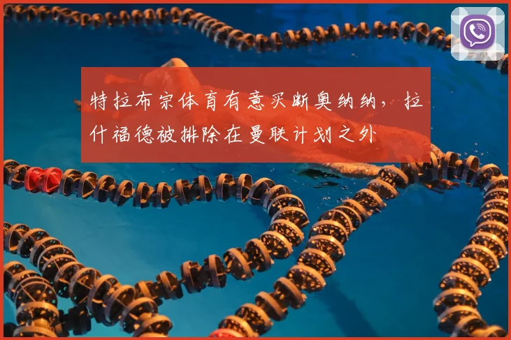 特拉布宗体育有意买断奥纳纳，拉什福德被排除在曼联计划之外