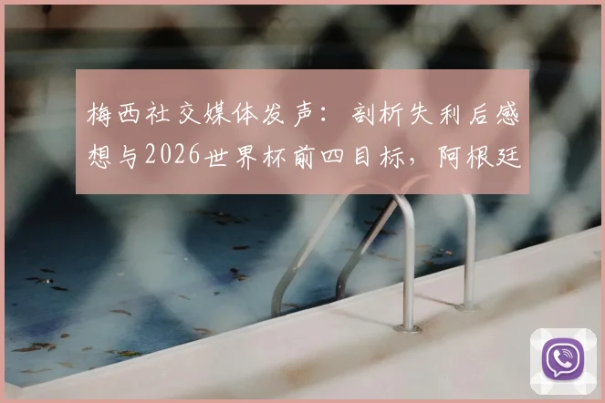 梅西社交媒体发声:剖析失利后感想与2026世界杯前四目标,阿根廷队未来挑战与机遇全解读