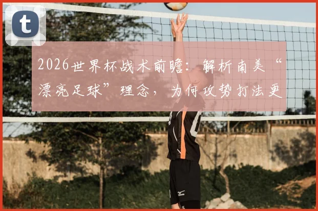 2026世界杯战术前瞻:解析南美“漂亮足球”理念,为何攻势打法更具胜算?