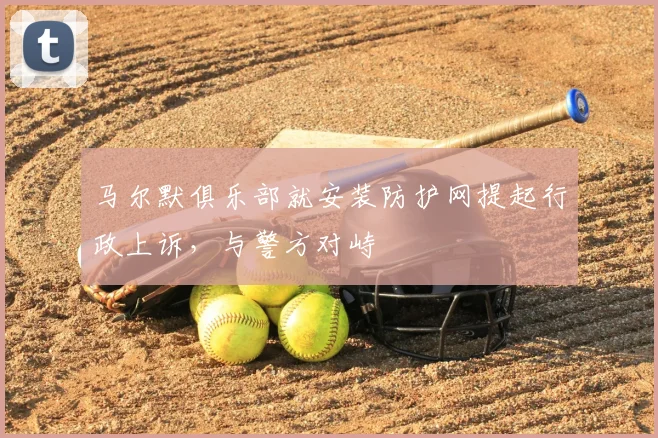 马尔默俱乐部就安装防护网提起行政上诉，与警方对峙