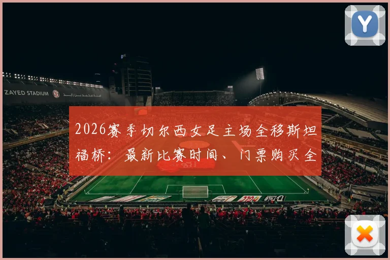 2026赛季切尔西女足主场全移斯坦福桥:最新比赛时间、门票购买全攻略与观赛体验深度解析