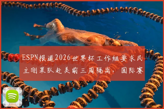 ESPN报道2026世界杯工作组要求民主刚果队赴美前三周隔离，国际赛事防疫新规引热议