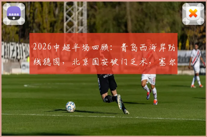 2026中超半场回顾：青岛西海岸防线稳固，北京国安破门乏术，塞尔吉尼奥关键机会解析
