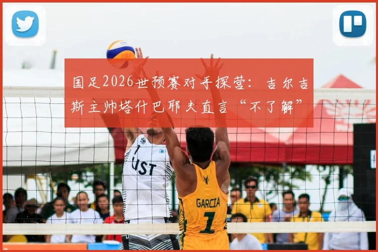 国足2026世预赛对手探营：吉尔吉斯主帅塔什巴耶夫直言“不了解”，其战术风格与中吉交战史全解析
