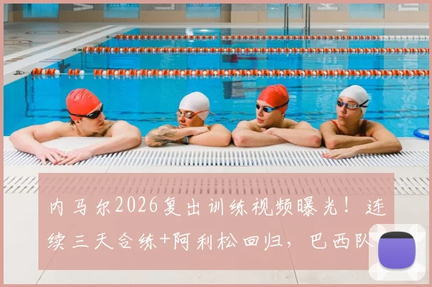 内马尔2026复出训练视频曝光!连续三天合练+阿利松回归,巴西队末轮生死战迎转机