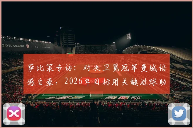 萨比策专访:对决卫冕冠军曼城倍感自豪,2026年目标用关键进球助多特取胜,赛后采访深度解析