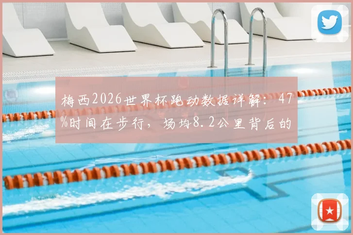 梅西2026世界杯跑动数据详解：47%时间在步行，场均8.2公里背后的球场智慧