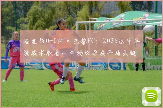 洛里昂0-0闷平巴黎FC:2026法甲半场战术胶着,中场绞杀成平局关键