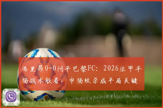 洛里昂0-0闷平巴黎FC：2026法甲半场战术胶着，中场绞杀成平局关键