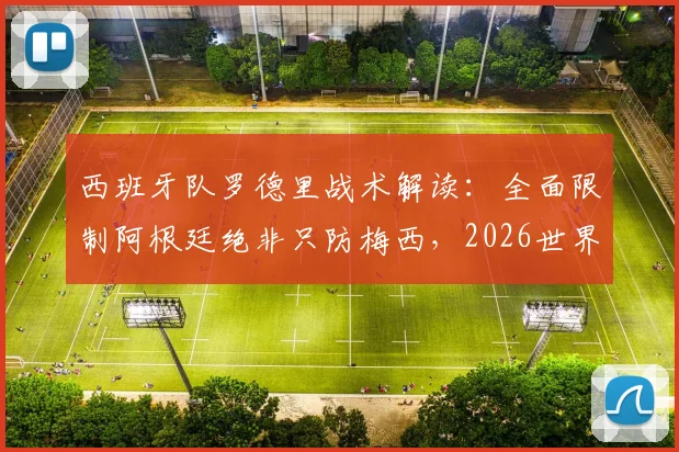 西班牙队罗德里战术解读：全面限制阿根廷绝非只防梅西，2026世界杯对决策略前瞻