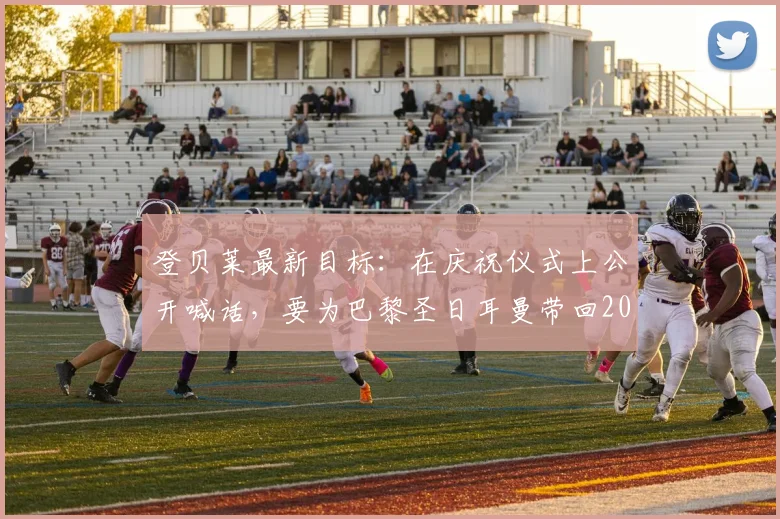登贝莱最新目标:在庆祝仪式上公开喊话,要为巴黎圣日耳曼带回2026年第三座欧冠冠军奖杯