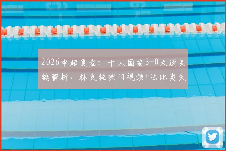 2026中超复盘：十人国安3-0大连关键解析，林良铭破门视频+法比奥失点战术影响
