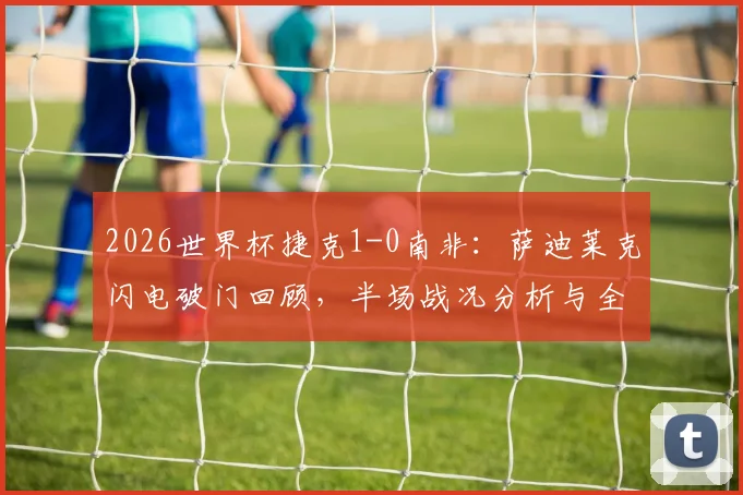 2026世界杯捷克1-0南非：萨迪莱克闪电破门回顾，半场战况分析与全场数据解读