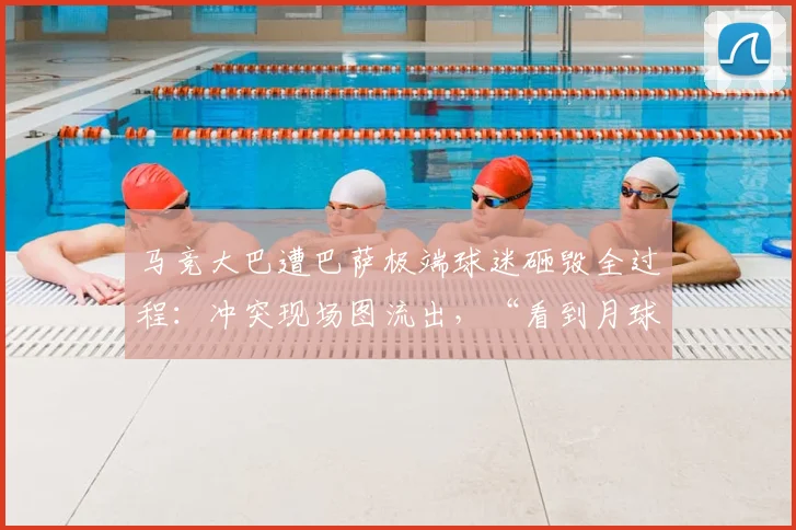 马竞大巴遭巴萨极端球迷砸毁全过程：冲突现场图流出，“看到月球背面”引发热议