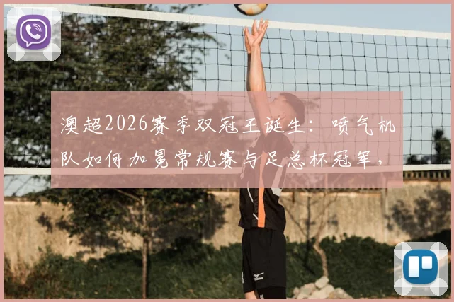 澳超2026赛季双冠王诞生：喷气机队如何加冕常规赛与足总杯冠军，盘点联赛历史仅三队达成此成就