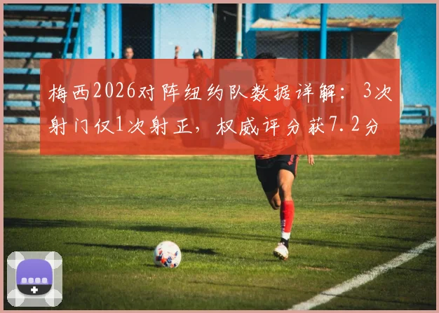 梅西2026对阵纽约队数据详解:3次射门仅1次射正,权威评分获7.2分背后原因分析