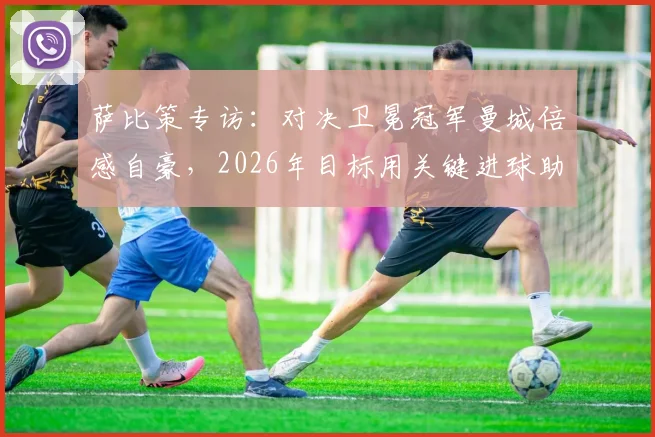 萨比策专访：对决卫冕冠军曼城倍感自豪，2026年目标用关键进球助多特取胜，赛后采访深度解析