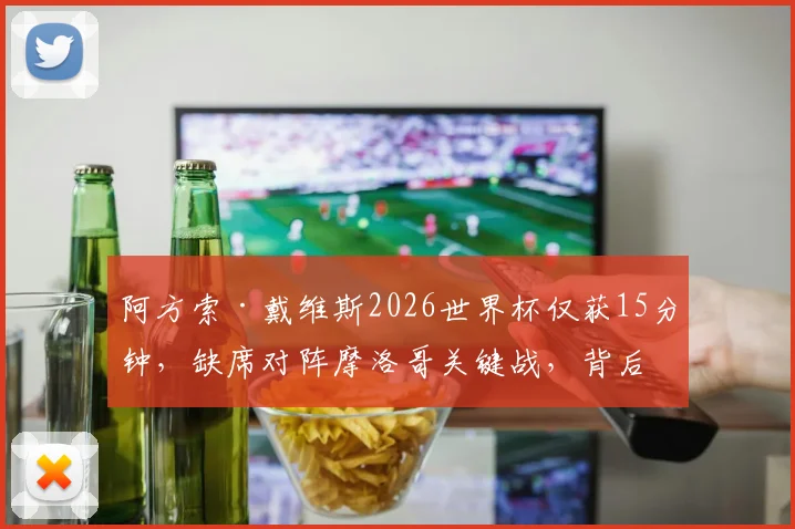 阿方索·戴维斯2026世界杯仅获15分钟，缺席对阵摩洛哥关键战，背后原因与状态深度探讨