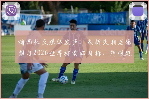 梅西社交媒体发声：剖析失利后感想与2026世界杯前四目标，阿根廷队未来挑战与机遇全解读
