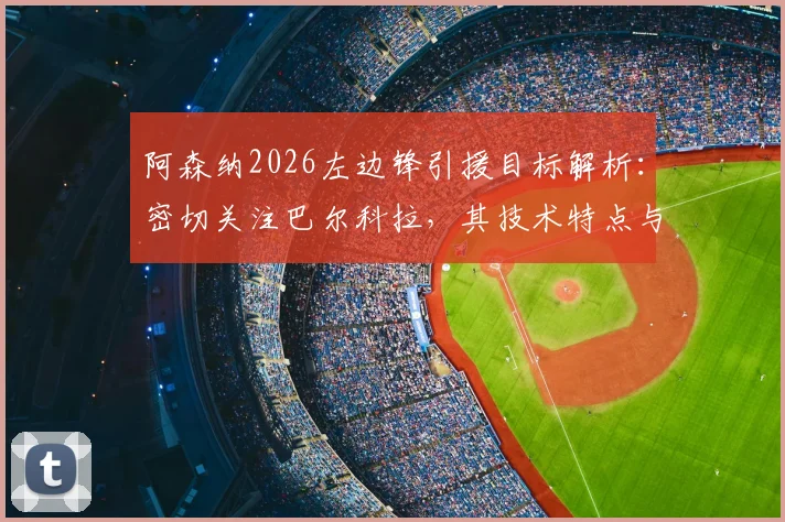 阿森纳2026左边锋引援目标解析：密切关注巴尔科拉，其技术特点与转会可能性全面分析
