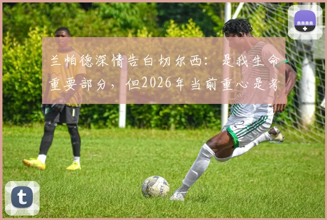 兰帕德深情告白切尔西：是我生命重要部分，但2026年当前重心是考文垂队未来规划