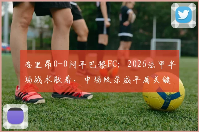 洛里昂0-0闷平巴黎FC:2026法甲半场战术胶着,中场绞杀成平局关键