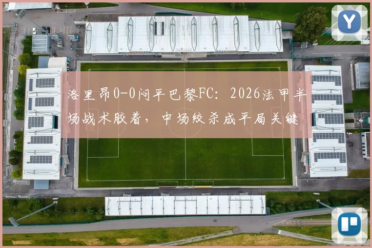洛里昂0-0闷平巴黎FC:2026法甲半场战术胶着,中场绞杀成平局关键