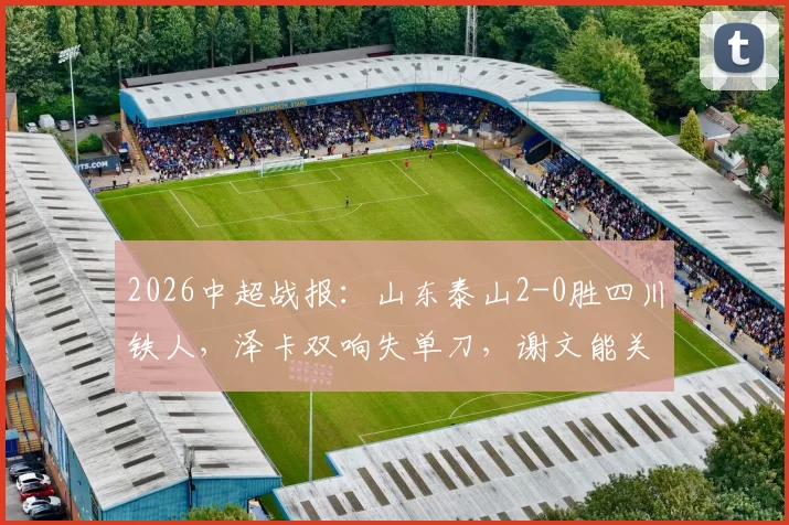 2026中超战报：山东泰山2-0胜四川铁人，泽卡双响失单刀，谢文能关键助攻成亮点