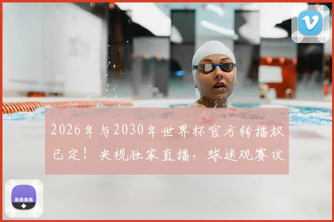2026年与2030年世界杯官方转播权已定！央视独家直播，球迷观赛攻略全解析
