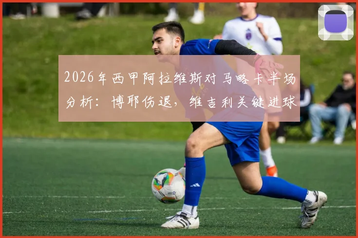2026年西甲阿拉维斯对马略卡半场分析：博耶伤退，维吉利关键进球助马略卡1-0领先