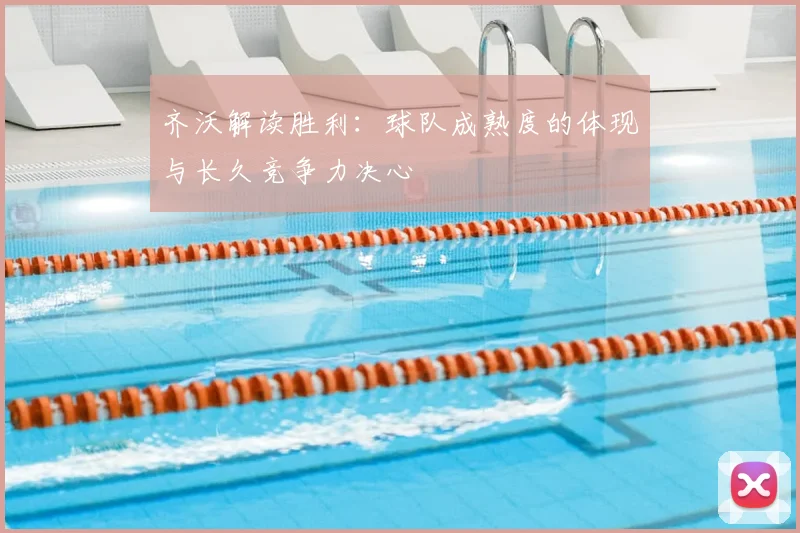 齐沃解读胜利:球队成熟度的体现与长久竞争力决心