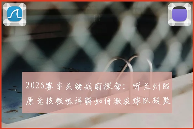 2026赛季关键战前探营：听兰州陇原竞技教练详解如何激发球队凝聚力克敌制胜